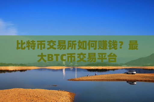 比特币交易所如何赚钱？最大BTC币交易平台