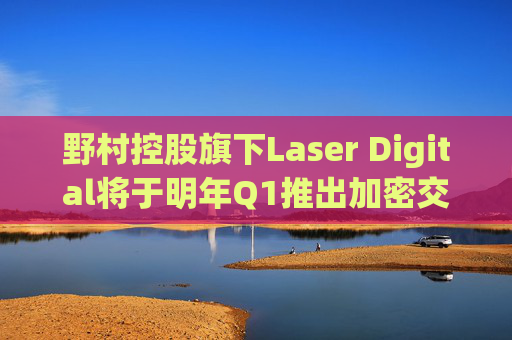 野村控股旗下Laser Digital将于明年Q1推出加密交易平台