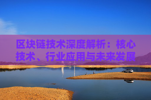 区块链技术深度解析：核心技术、行业应用与未来发展趋势展望