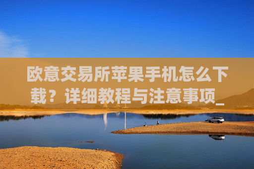 欧意交易所苹果手机怎么下载？详细教程与注意事项_