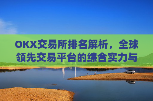 OKX交易所排名解析，全球领先交易平台的综合实力与未来展望_ok交易所排名第几