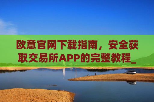 欧意官网下载指南，安全获取交易所APP的完整教程_okx交易所app