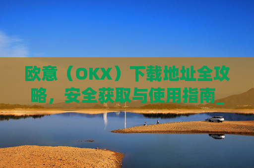 欧意（OKX）下载地址全攻略，安全获取与使用指南_易欧app官网下载