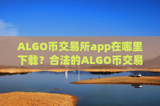 ALGO币交易所app在哪里下载？合法的ALGO币交易所有哪些
