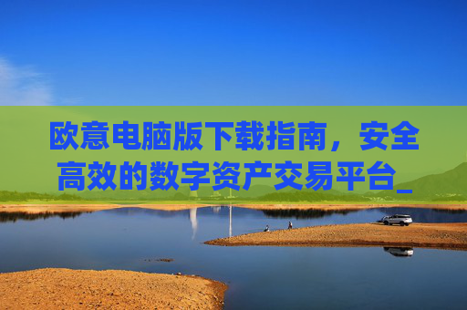 欧意电脑版下载指南，安全高效的数字资产交易平台_