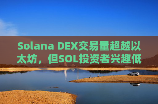 Solana DEX交易量超越以太坊，但SOL投资者兴趣低迷