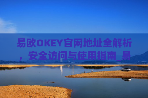 易欧OKEY官网地址全解析，安全访问与使用指南_易欧下载