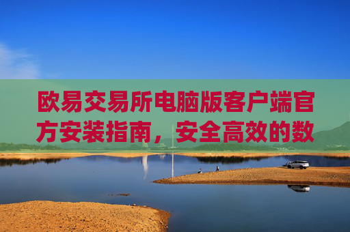 欧易交易所电脑版客户端官方安装指南，安全高效的数字资产交易体验_