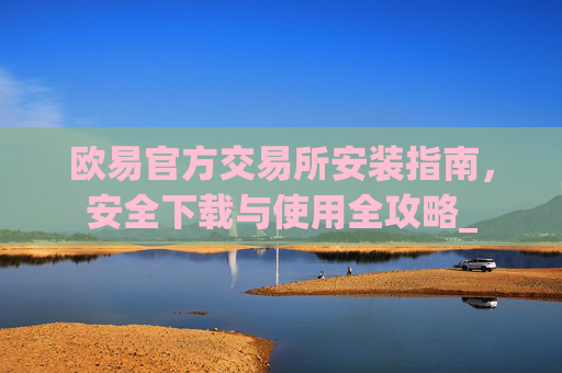 欧易官方交易所安装指南，安全下载与使用全攻略_