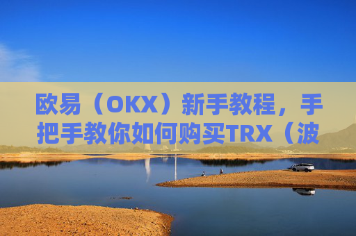 欧易（OKX）新手教程，手把手教你如何购买TRX（波场币）