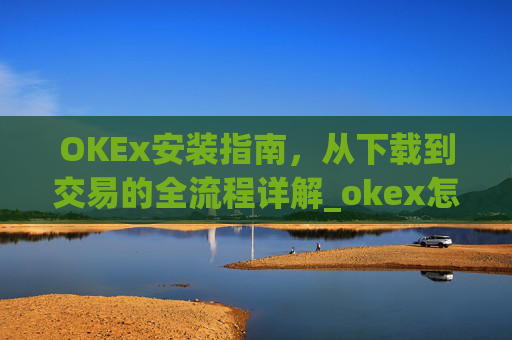 OKEx安装指南，从下载到交易的全流程详解_okex怎么安装不了