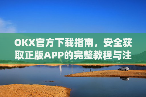 OKX官方下载指南，安全获取正版APP的完整教程与注意事项_OkX官方下载安卓