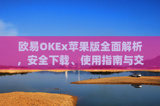 欧易OKEx苹果版全面解析,安全下载、使用指南与交易技巧_