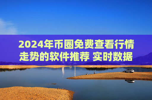 2024年币圈免费查看行情走势的软件推荐 实时数据与专业分析平台