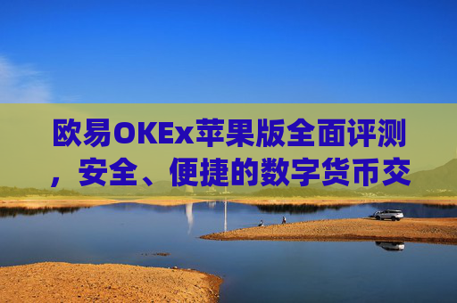 欧易OKEx苹果版全面评测，安全、便捷的数字货币交易新选择_