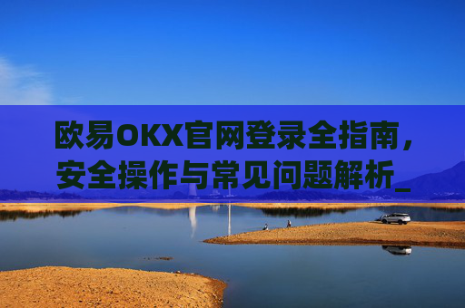 欧易OKX官网登录全指南，安全操作与常见问题解析_