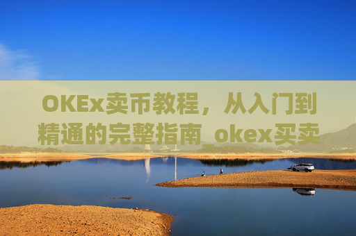 OKEx卖币教程，从入门到精通的完整指南_okex买卖币步骤方法