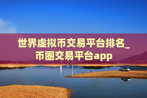 世界虚拟币交易平台排名_币圈交易平台app