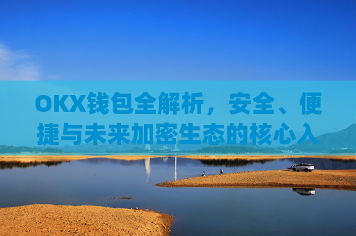 OKX钱包全解析，安全、便捷与未来加密生态的核心入口_okx钱包是什么