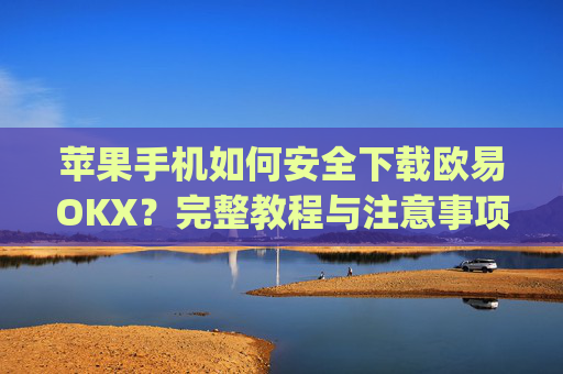苹果手机如何安全下载欧易OKX？完整教程与注意事项解析_