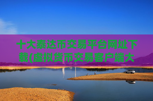 十大泰达币交易平台网址下载(虚拟货币交易客户端大揭秘)
