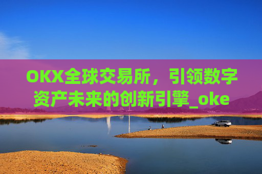 OKX全球交易所,引领数字资产未来的创新引擎_okex交易所 全球 排名