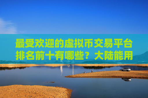 最受欢迎的虚拟币交易平台排名前十有哪些?大陆能用的虚拟货币交易平台
