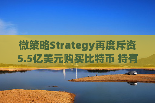 微策略Strategy再度斥资5.5亿美元购买比特币 持有总量突破53.8万枚展现企业级投资新趋势