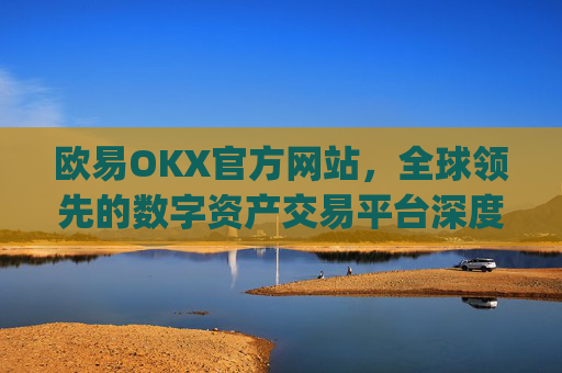 欧易OKX官方网站，全球领先的数字资产交易平台深度解析_