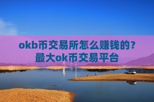 okb币交易所怎么赚钱的？最大ok币交易平台