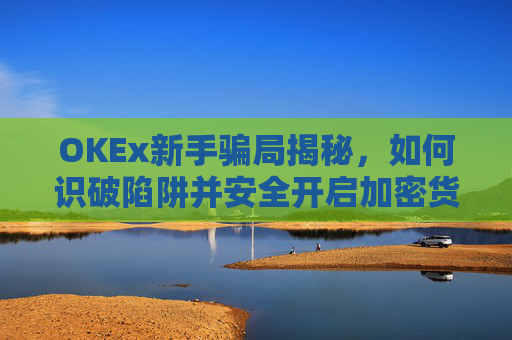 OKEx新手骗局揭秘，如何识破陷阱并安全开启加密货币之旅？okex骗局?