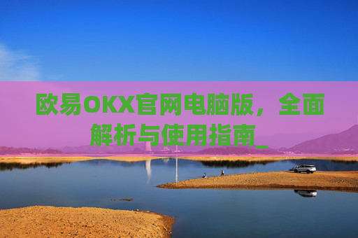 欧易OKX官网电脑版,全面解析与使用指南_