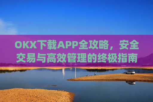 OKX下载APP全攻略，安全交易与高效管理的终极指南_okX下载官方APP