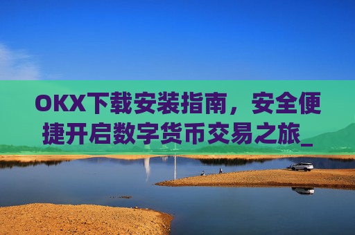 OKX下载安装指南，安全便捷开启数字货币交易之旅_ok 下载