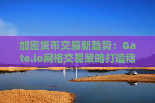 加密货币交易新趋势：Gate.io网格交易策略打造稳定收益新模式