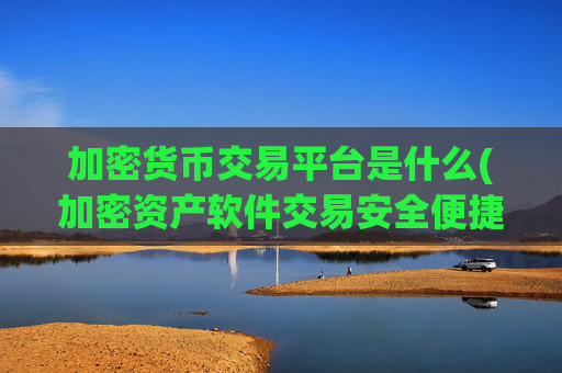 加密货币交易平台是什么(加密资产软件交易安全便捷)