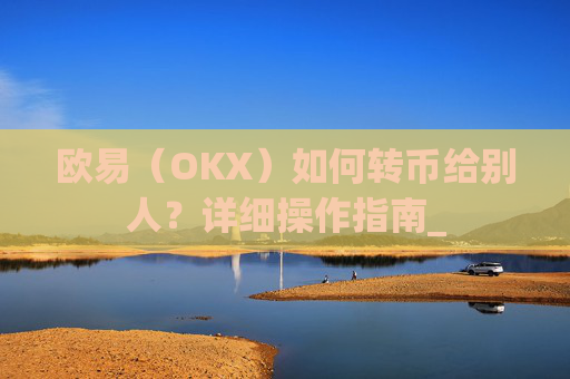 欧易（OKX）如何转币给别人？详细操作指南_