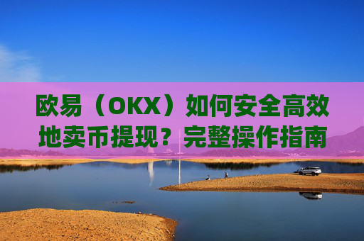 欧易（OKX）如何安全高效地卖币提现？完整操作指南_