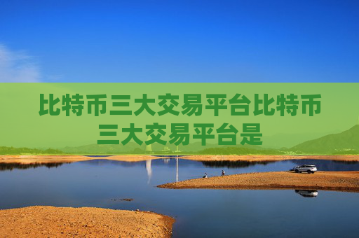 比特币三大交易平台比特币三大交易平台是