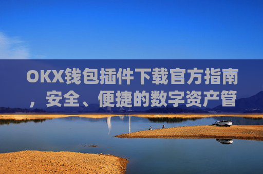 OKX钱包插件下载官方指南，安全、便捷的数字资产管理工具_ok钱包app