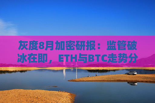 灰度8月加密研报：监管破冰在即，ETH与BTC走势分化