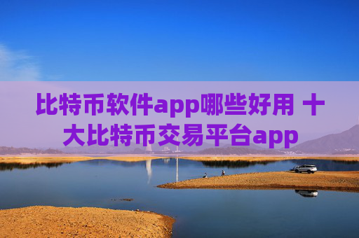比特币软件app哪些好用 十大比特币交易平台app