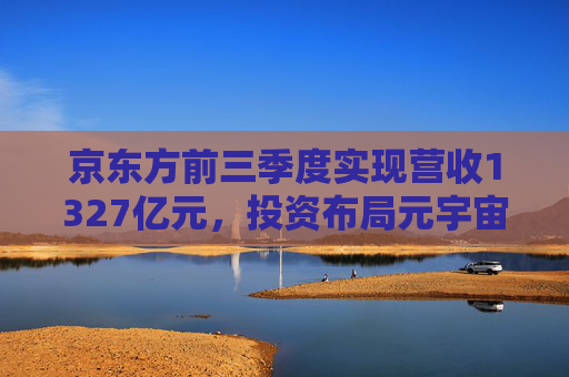 京东方前三季度实现营收1327亿元，投资布局元宇宙新赛道
