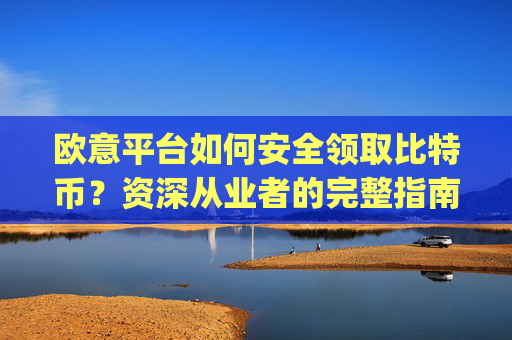 欧意平台如何安全领取比特币？资深从业者的完整指南_欧比特平台让大家买币