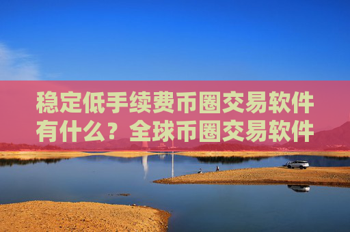 稳定低手续费币圈交易软件有什么？全球币圈交易软件排名第一