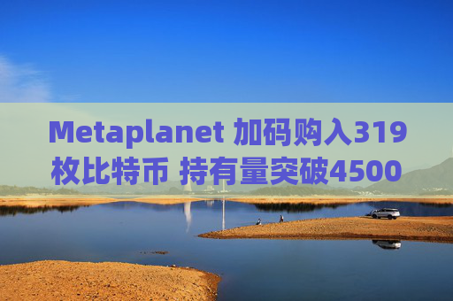 Metaplanet 加码购入319枚比特币 持有量突破4500枚 跃居全球第九大企业持有者