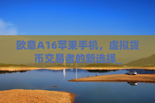 欧意A16苹果手机，虚拟货币交易者的新选择_