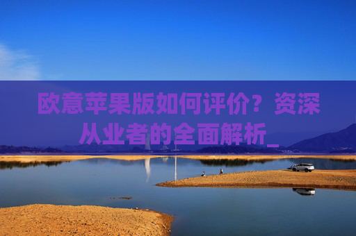 欧意苹果版如何评价？资深从业者的全面解析_