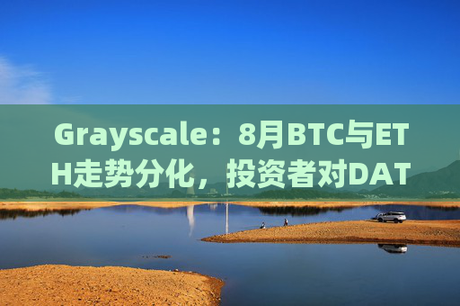 Grayscale：8月BTC与ETH走势分化，投资者对DAT需求是否已见顶？