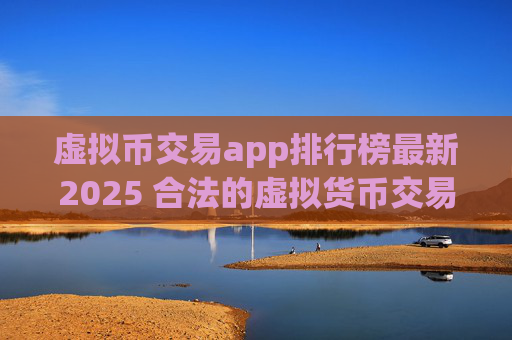 虚拟币交易app排行榜最新2025 合法的虚拟货币交易app